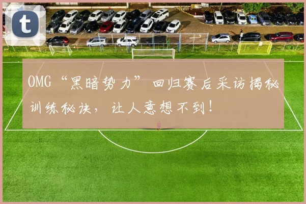 OMG“黑暗势力”回归赛后采访揭秘训练秘诀,让人意想不到!