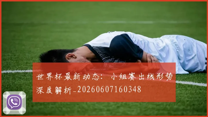 世界杯最新动态：小组赛出线形势深度解析_20260607160348