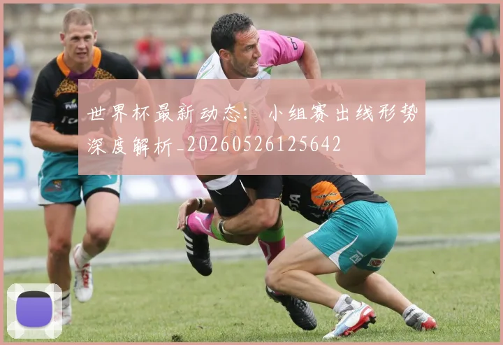 世界杯最新动态:小组赛出线形势深度解析_20260526125642