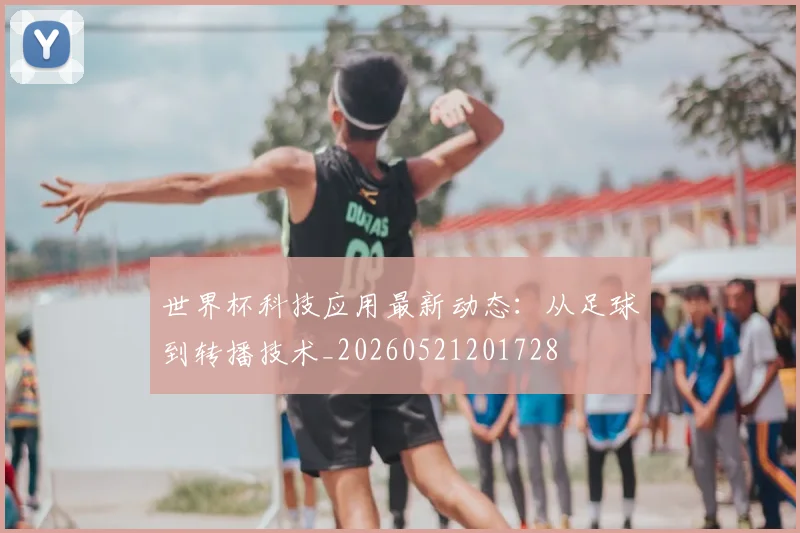 世界杯科技应用最新动态：从足球到转播技术_20260521201728