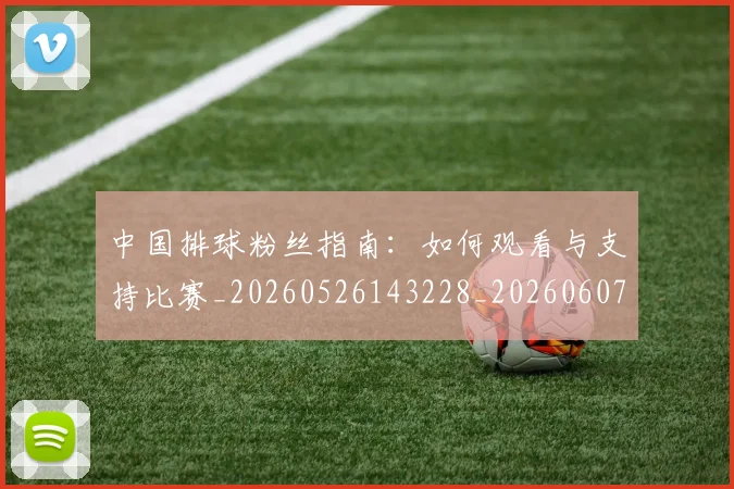 中国排球粉丝指南：如何观看与支持比赛_20260526143228_20260607160614