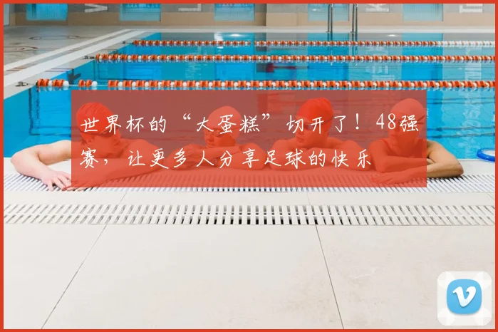 世界杯的“大蛋糕”切开了!48强赛,让更多人分享足球的快乐
